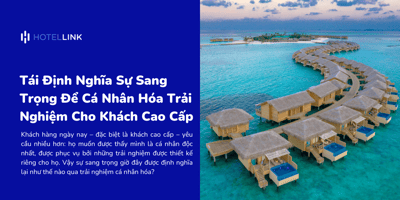 Tái Định Nghĩa Sự Sang Trọng Để Cá Nhân Hóa Trải Nghiệm Lưu Trú