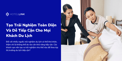 Tạo Trải Nghiệm Toàn Diện Và Dễ Tiếp Cận Cho Mọi Khách Du Lịch