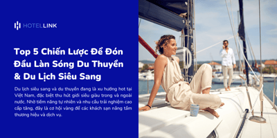 Top 5 Chiến Lược Để Khách Sạn Đón Đầu Làn Sóng Du Thuyền & Du Lịch Siêu Sang