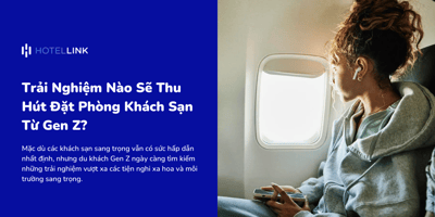 Trải Nghiệm Nào Sẽ Thu Hút Đặt Phòng Khách Sạn Từ Gen Z?